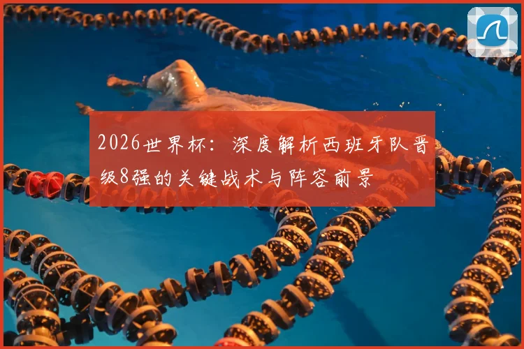 2026世界杯：深度解析西班牙队晋级8强的关键战术与阵容前景