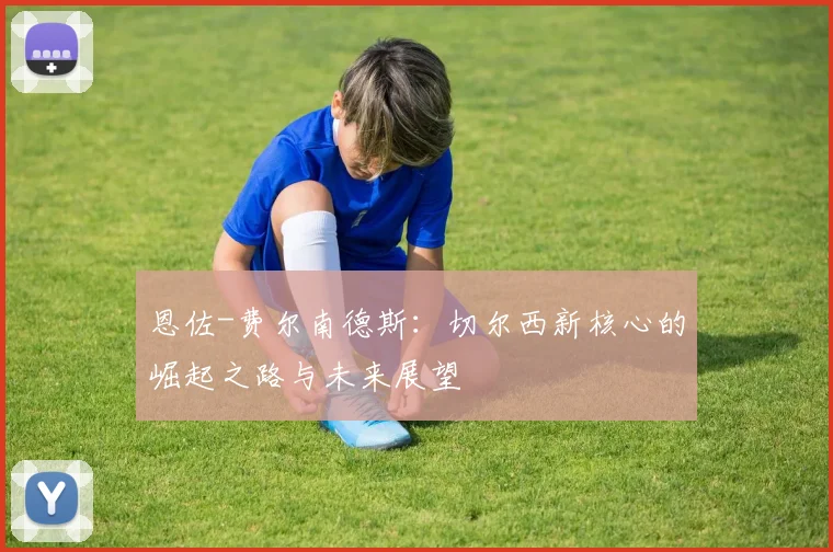 恩佐-费尔南德斯：切尔西新核心的崛起之路与未来展望