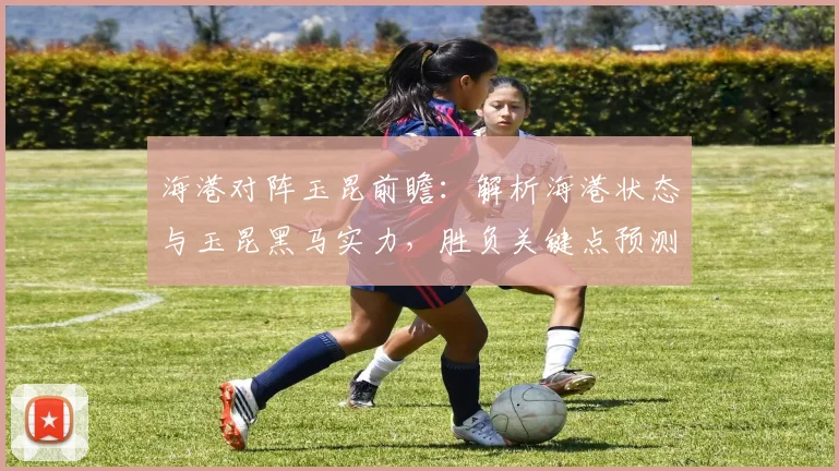 海港对阵玉昆前瞻:解析海港状态与玉昆黑马实力,胜负关键点预测