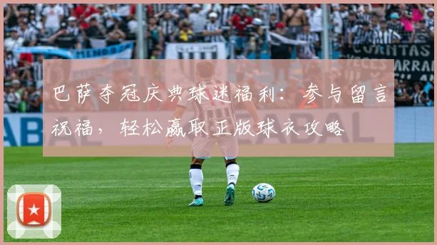巴萨夺冠庆典球迷福利：参与留言祝福，轻松赢取正版球衣攻略