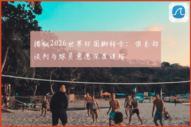 揭秘2026世界杯国脚转会:俱乐部谈判与球员意愿深度追踪