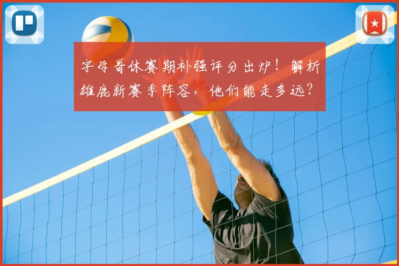 字母哥休赛期补强评分出炉！解析雄鹿新赛季阵容，他们能走多远？