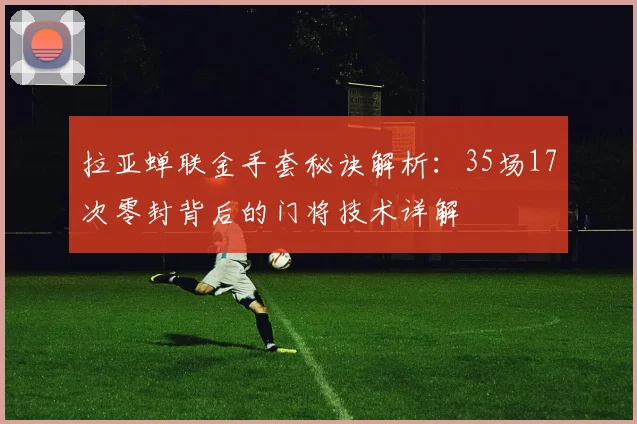 拉亚蝉联金手套秘诀解析：35场17次零封背后的门将技术详解