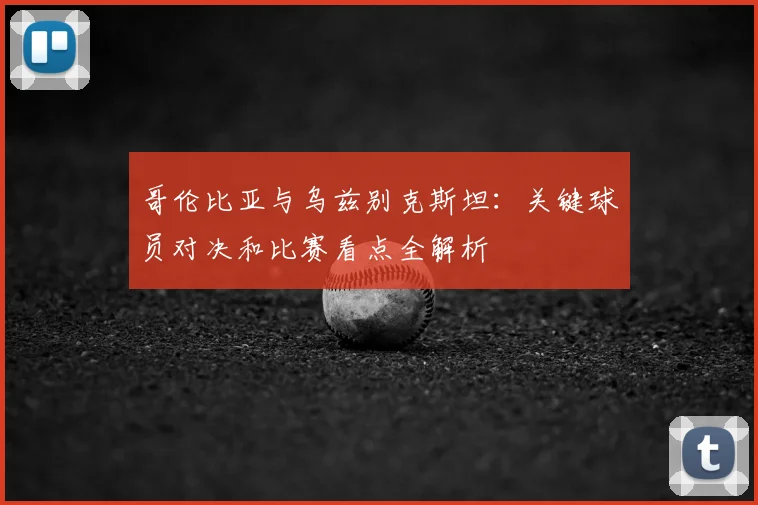 哥伦比亚与乌兹别克斯坦:关键球员对决和比赛看点全解析