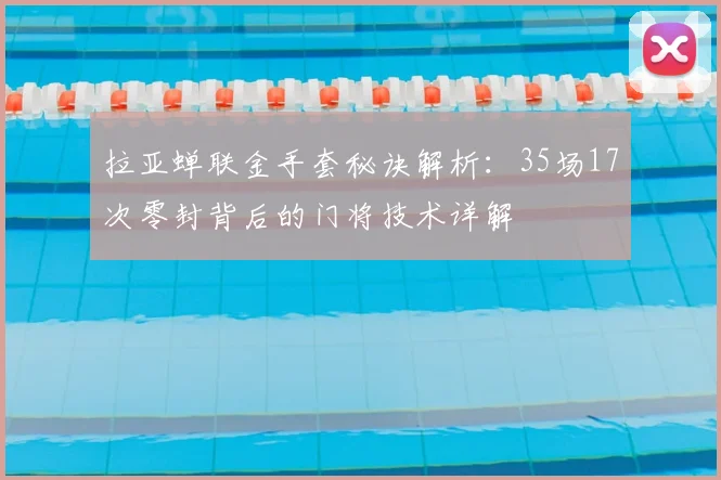 拉亚蝉联金手套秘诀解析:35场17次零封背后的门将技术详解
