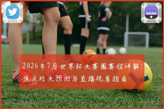 2026年7月世界杯决赛圈赛程详解：焦点对决预测与直播观看指南