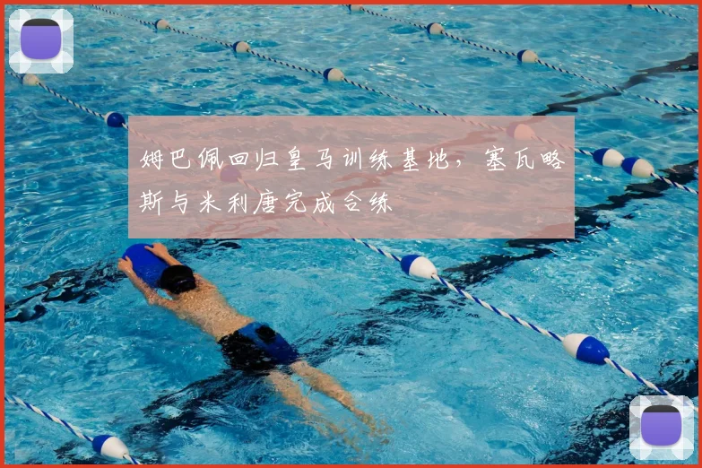 姆巴佩回归皇马训练基地，塞瓦略斯与米利唐完成合练