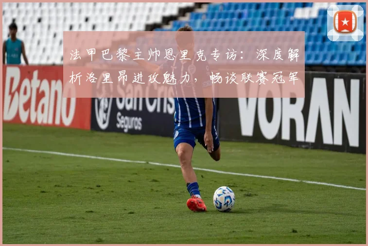 法甲巴黎主帅恩里克专访：深度解析洛里昂进攻魅力，畅谈联赛冠军归属悬念